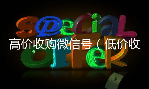 高价收购微信vx回收秒结号（低价收购微信号）